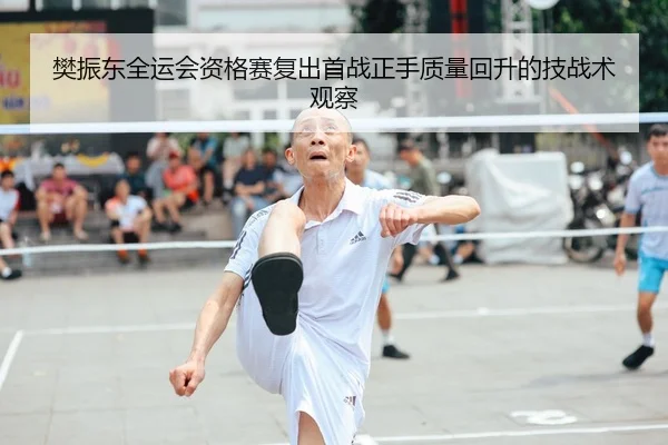 樊振东全运会资格赛复出首战正手质量回升的技战术观察